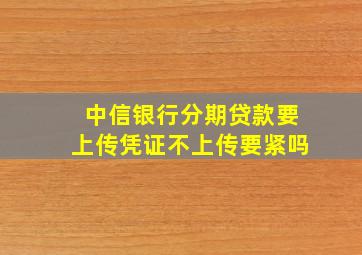 中信银行分期贷款要上传凭证不上传要紧吗