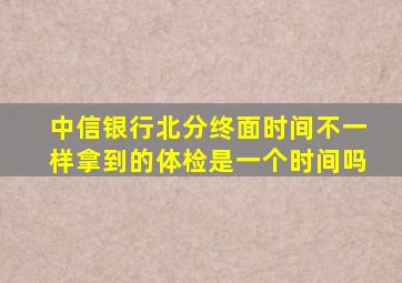 中信银行北分终面时间不一样拿到的体检是一个时间吗