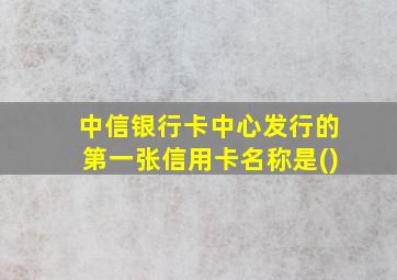 中信银行卡中心发行的第一张信用卡名称是()