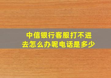 中信银行客服打不进去怎么办呢电话是多少