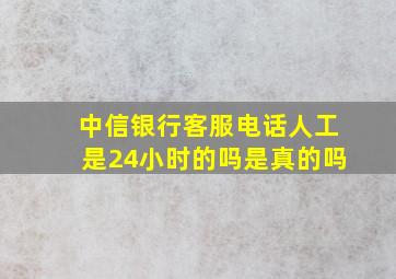 中信银行客服电话人工是24小时的吗是真的吗