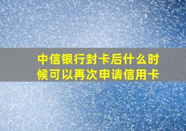 中信银行封卡后什么时候可以再次申请信用卡