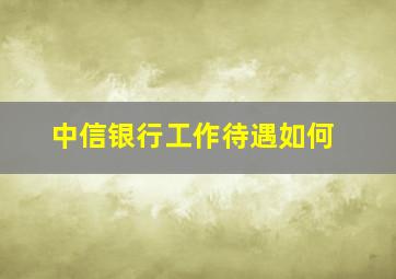 中信银行工作待遇如何