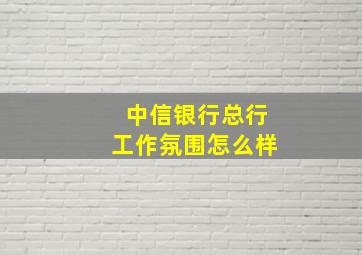 中信银行总行工作氛围怎么样