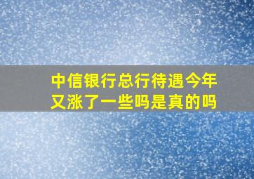 中信银行总行待遇今年又涨了一些吗是真的吗