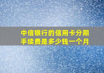 中信银行的信用卡分期手续费是多少钱一个月