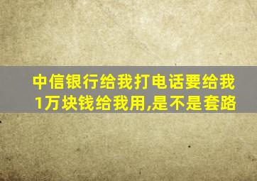 中信银行给我打电话要给我1万块钱给我用,是不是套路