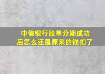 中信银行账单分期成功后怎么还是原来的钱扣了