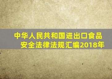 中华人民共和国进出口食品安全法律法规汇编2018年