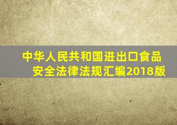 中华人民共和国进出口食品安全法律法规汇编2018版