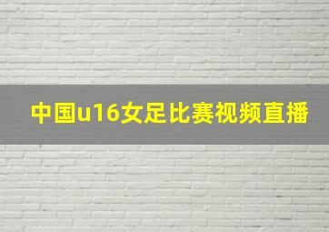 中国u16女足比赛视频直播