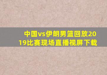 中国vs伊朗男篮回放2019比赛现场直播视屏下载