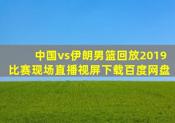 中国vs伊朗男篮回放2019比赛现场直播视屏下载百度网盘