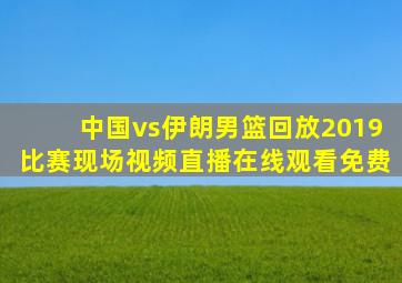 中国vs伊朗男篮回放2019比赛现场视频直播在线观看免费