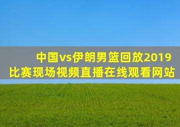 中国vs伊朗男篮回放2019比赛现场视频直播在线观看网站