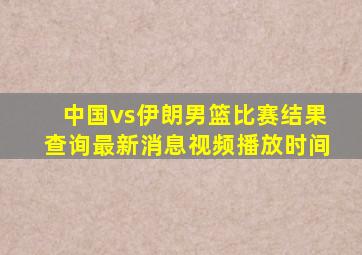 中国vs伊朗男篮比赛结果查询最新消息视频播放时间