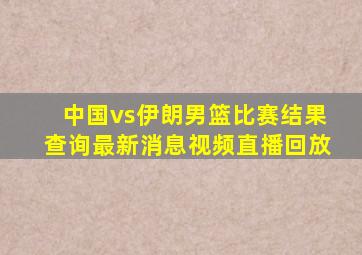 中国vs伊朗男篮比赛结果查询最新消息视频直播回放