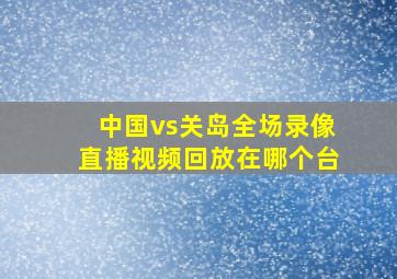 中国vs关岛全场录像直播视频回放在哪个台