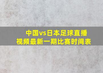 中国vs日本足球直播视频最新一期比赛时间表