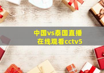 中国vs泰国直播在线观看cctv5