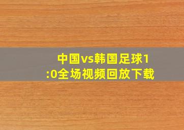 中国vs韩国足球1:0全场视频回放下载