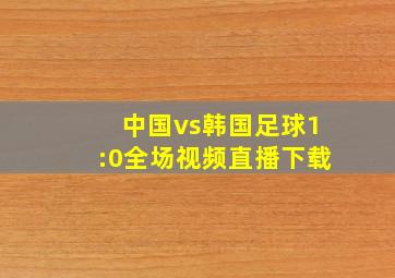 中国vs韩国足球1:0全场视频直播下载