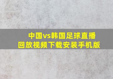 中国vs韩国足球直播回放视频下载安装手机版