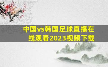 中国vs韩国足球直播在线观看2023视频下载