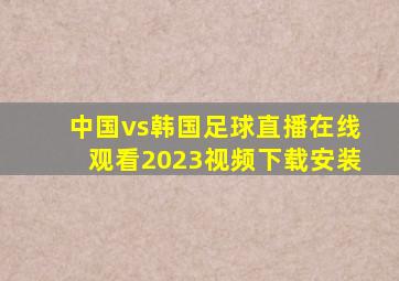 中国vs韩国足球直播在线观看2023视频下载安装