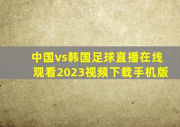 中国vs韩国足球直播在线观看2023视频下载手机版