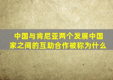 中国与肯尼亚两个发展中国家之间的互助合作被称为什么