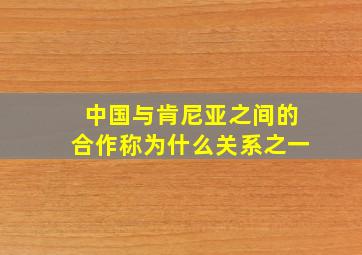 中国与肯尼亚之间的合作称为什么关系之一