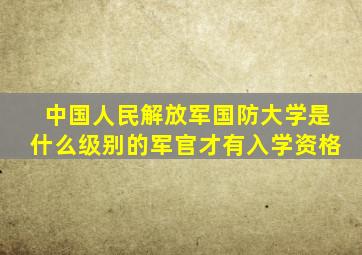 中国人民解放军国防大学是什么级别的军官才有入学资格