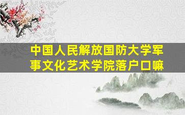 中国人民解放国防大学军事文化艺术学院落户口嘛