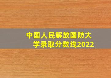 中国人民解放国防大学录取分数线2022