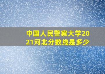 中国人民警察大学2021河北分数线是多少