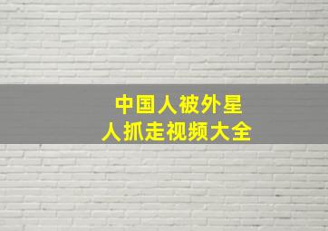 中国人被外星人抓走视频大全