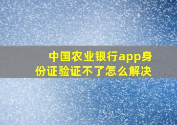 中国农业银行app身份证验证不了怎么解决