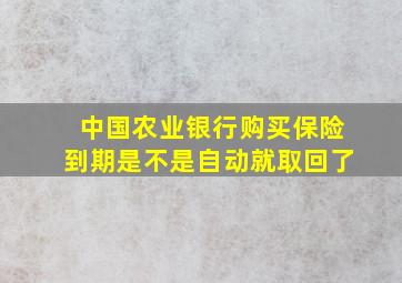 中国农业银行购买保险到期是不是自动就取回了