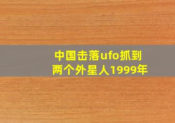 中国击落ufo抓到两个外星人1999年