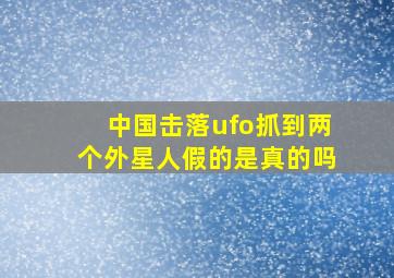 中国击落ufo抓到两个外星人假的是真的吗