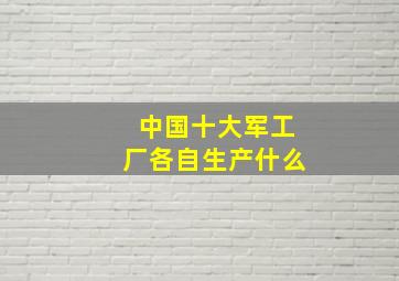 中国十大军工厂各自生产什么