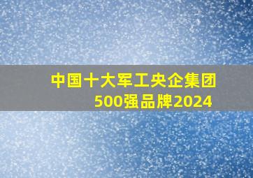 中国十大军工央企集团500强品牌2024