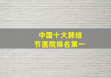 中国十大肺结节医院排名第一