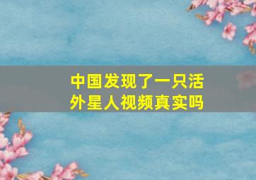 中国发现了一只活外星人视频真实吗