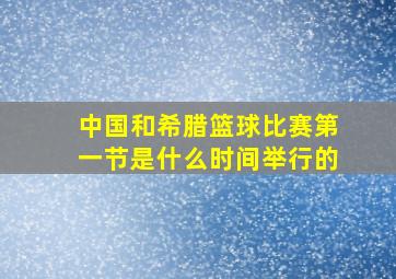 中国和希腊篮球比赛第一节是什么时间举行的