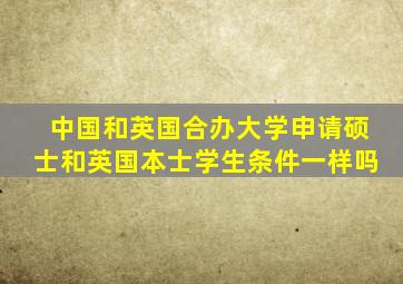 中国和英国合办大学申请硕士和英国本士学生条件一样吗