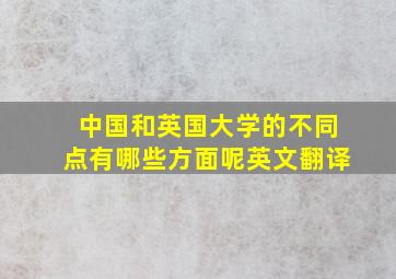 中国和英国大学的不同点有哪些方面呢英文翻译