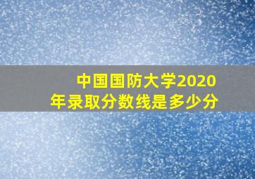 中国国防大学2020年录取分数线是多少分