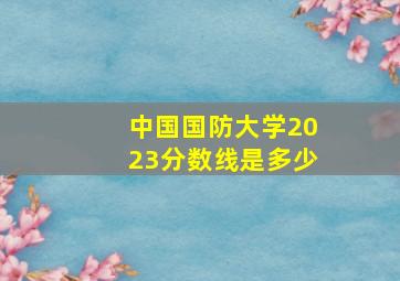 中国国防大学2023分数线是多少